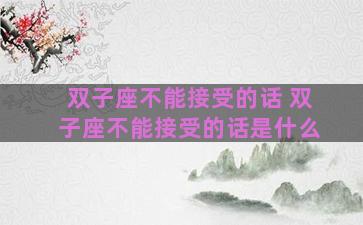 双子座不能接受的话 双子座不能接受的话是什么 双子座不能接受的话 双子座不能接受的话是什么